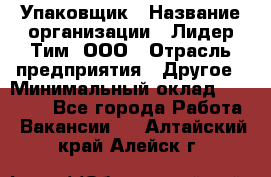 Упаковщик › Название организации ­ Лидер Тим, ООО › Отрасль предприятия ­ Другое › Минимальный оклад ­ 21 000 - Все города Работа » Вакансии   . Алтайский край,Алейск г.